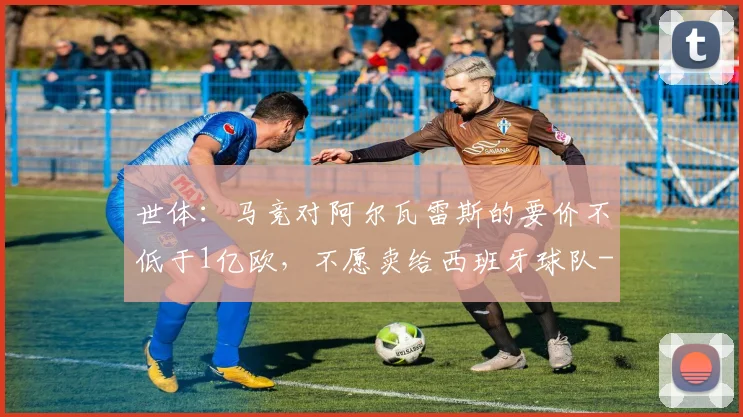 世体：马竞对阿尔瓦雷斯的要价不低于1亿欧，不愿卖给西班牙球队
