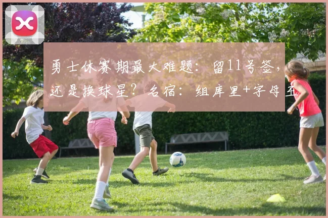 勇士休赛期最大难题：留11号签，还是换球星？名宿：组库里+字母王炸_1