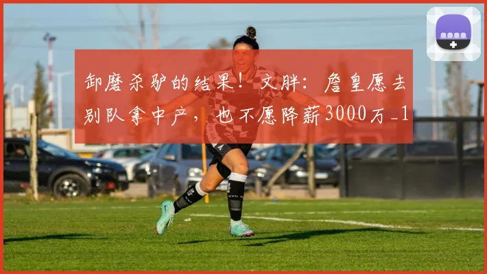 卸磨杀驴的结果！文胖：詹皇愿去别队拿中产，也不愿降薪3000万_1