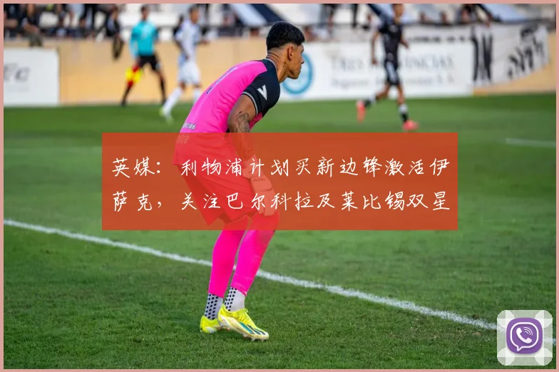 英媒：利物浦计划买新边锋激活伊萨克，关注巴尔科拉及莱比锡双星