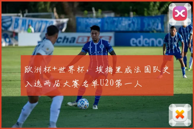 欧洲杯+世界杯，埃梅里成法国队史入选两届大赛名单U20第一人
