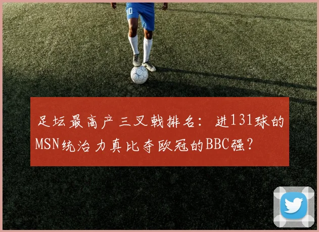 足坛最高产三叉戟排名：进131球的MSN统治力真比夺欧冠的BBC强？
