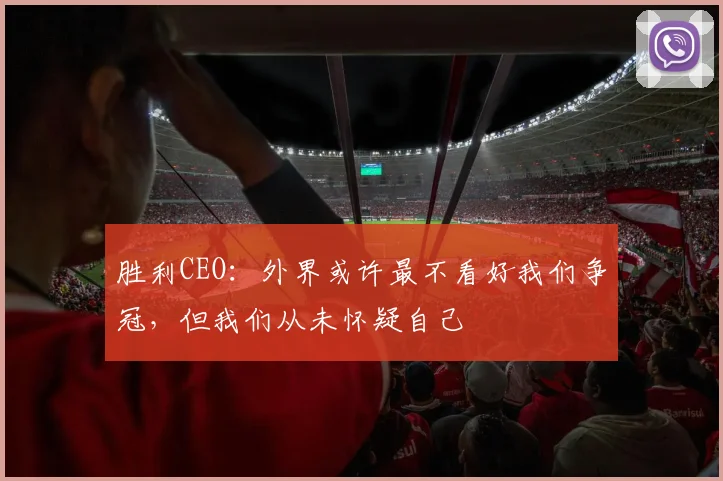 胜利CEO：外界或许最不看好我们争冠，但我们从未怀疑自己