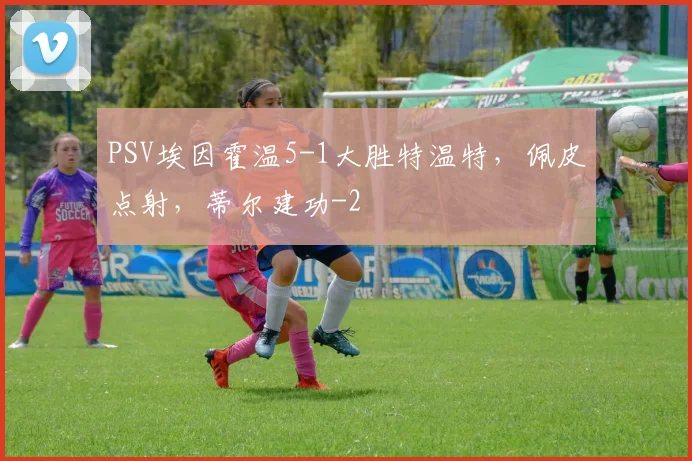 PSV埃因霍温5-1大胜特温特，佩皮点射，蒂尔建功