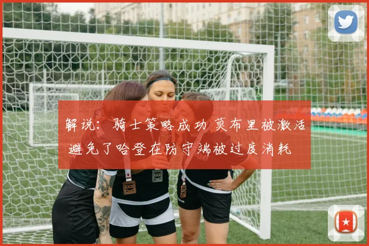 解说：骑士策略成功 莫布里被激活 避免了哈登在防守端被过度消耗