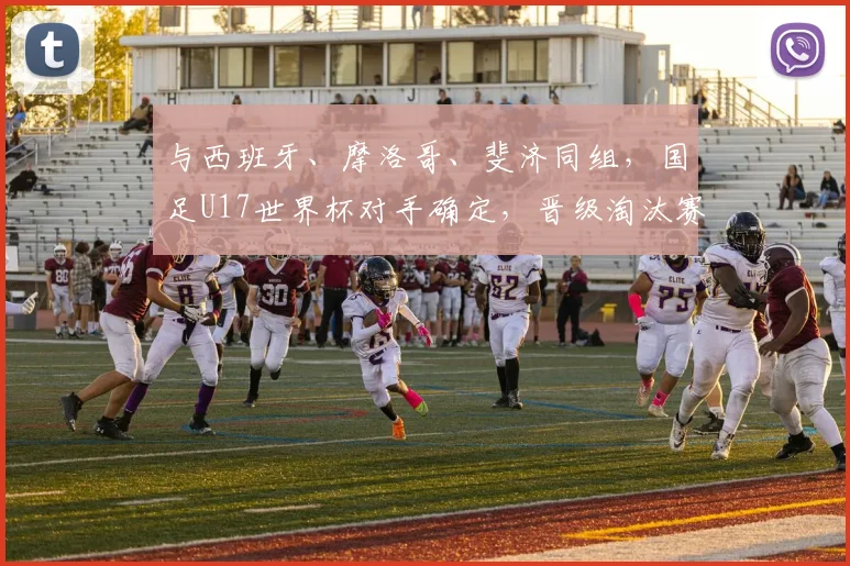 与西班牙、摩洛哥、斐济同组，国足U17世界杯对手确定，晋级淘汰赛并非空想