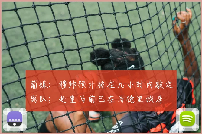 葡媒：穆帅预计将在几小时内敲定离队；赴皇马前已在马德里找房