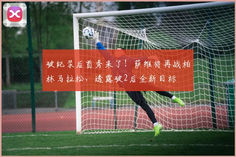 破纪录后首秀来了！萨维将再战柏林马拉松，透露破2后全新目标