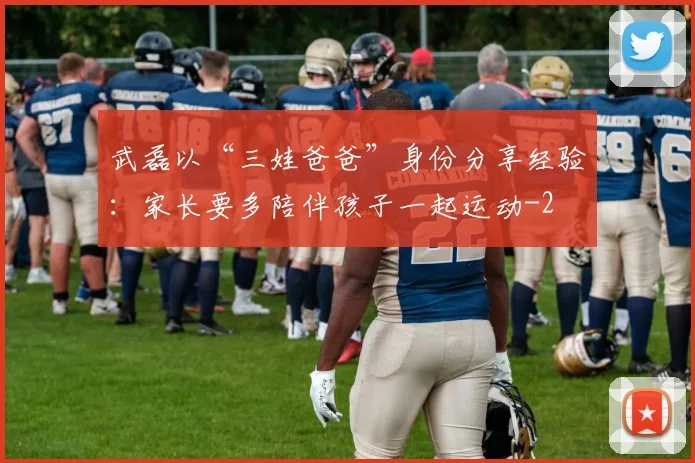 武磊以“三娃爸爸”身份分享经验：家长要多陪伴孩子一起运动