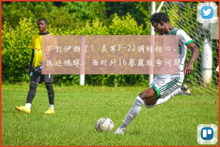 不打伊朗了！美军F-22调转枪口，抵达琉球，面对歼16暴露致命问题