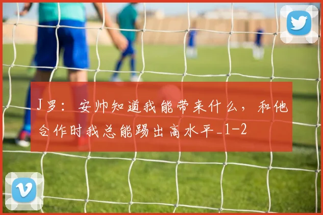 J罗：安帅知道我能带来什么，和他合作时我总能踢出高水平_1