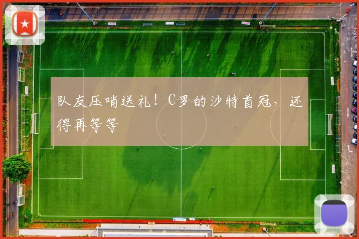 队友压哨送礼！C罗的沙特首冠，还得再等等