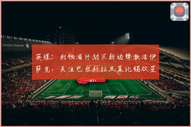 英媒：利物浦计划买新边锋激活伊萨克，关注巴尔科拉及莱比锡双星