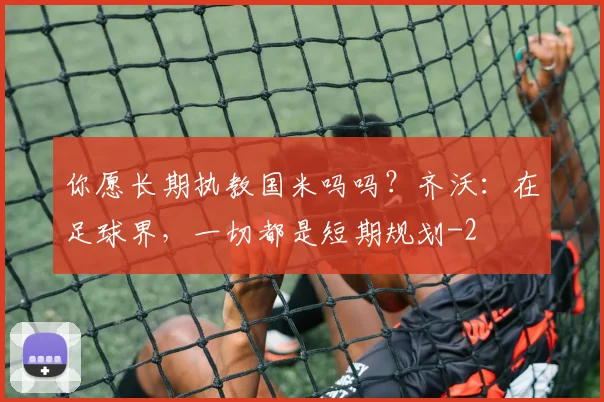 你愿长期执教国米吗吗？齐沃：在足球界，一切都是短期规划