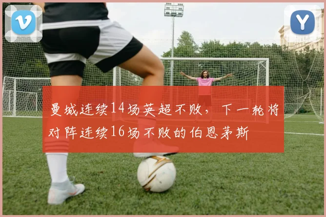 曼城连续14场英超不败，下一轮将对阵连续16场不败的伯恩茅斯