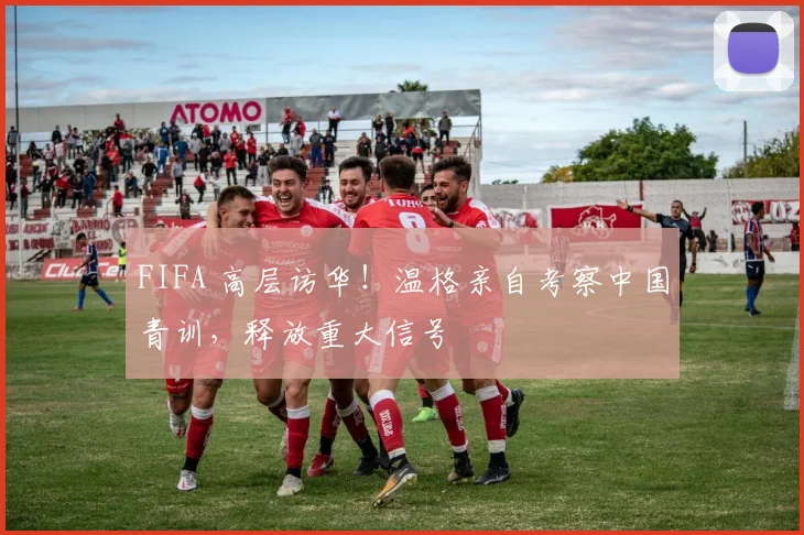 FIFA 高层访华！温格亲自考察中国青训，释放重大信号