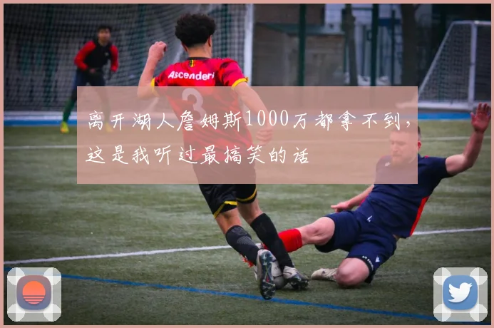 离开湖人詹姆斯1000万都拿不到，这是我听过最搞笑的话