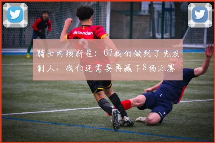 骑士内线新星：G7我们做到了先发制人，我们还需要再赢下8场比赛