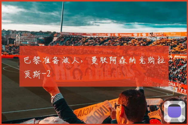 巴黎准备放人，曼联阿森纳竞购拉莫斯