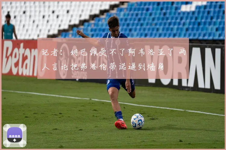 记者：姆巴佩受不了阿韦洛亚了 两人言论把弗洛伦蒂诺逼到墙角